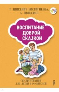 Воспитание Доброй Сказкой. Сказкотерапия для детей и родителей / Зинкевич-Евстигнеева Татьяна Дмитриевна, Зинкевич Александра