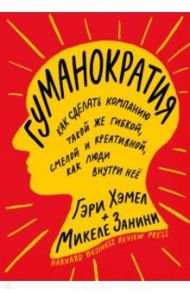 Гуманократия. Как сделать компанию такой же гибкой, смелой и креативной, как люди внутри нее / Хэмел Гэри, Занини Микеле