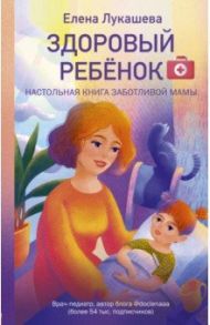 Здоровый ребёнок. Настольная книга заботливой мамы / Лукашева Елена Михайловна