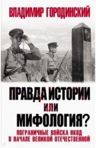 Правда истории или мифология? Пограничные войска НКВД в начале Великой Отечественной / Городинский Владимир Иванович