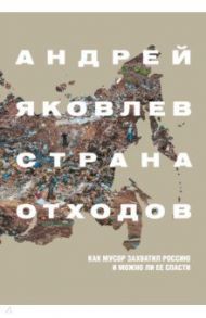 Страна отходов. Как мусор захватил Россию и можно ли ее спасти / Яковлев Андрей Сергеевич