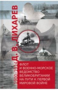 Флот и военно-морское ведомство Великобритании на пути к Первой мировой войне. 1900–1914 / Лихарев Д. В.