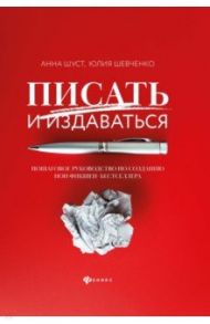 Писать и издаваться. Пошаговое руководство по созданию нон-фикшен-бестселлера / Шуст Анна Геннадьевна, Шевченко Юлия Сергеевна