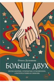 Больше двух.  Полиамория, открытые отношения, альтернативная любовь / Дулепина Ольга