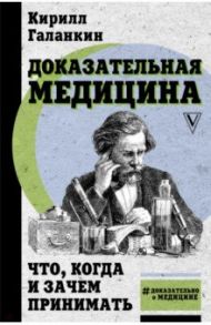 Доказательная медицина. Что, когда и зачем принимать / Галанкин Кирилл