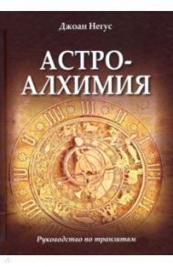 Астроалхимия. Руководство по транзитам / Негус Джоан