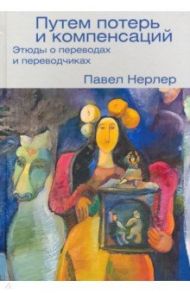 Путем потерь и компенсаций. Этюды о переводах и переводчиках / Нерлер Павел Маркович