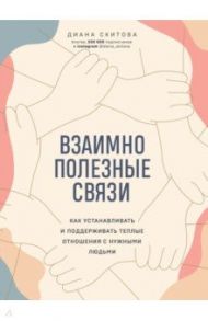 Взаимно полезные связи. Как устанавливать и поддерживать теплые отношения с нужными людьми / Скитова Диана