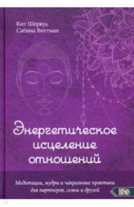 Энергетическое исцеление отношений. Медитации, мудры и чакральные практики для партнеров, семьи / Шервуд Кит, Виттман Сабина