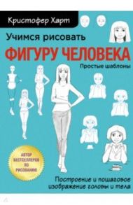 Учимся рисовать фигуру человека. Учимся строить и рисовать голову и тело / Харт Кристофер