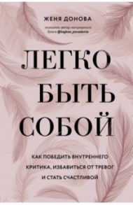 Легко быть собой. Как победить внутреннего критика, избавиться от тревог и стать счастливой / Донова Женя