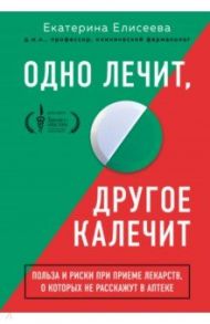 Одно лечит, другое калечит. Польза и риски при приеме лекарств, о которых не расскажут в аптеке / Елисеева Екатерина Валерьевна
