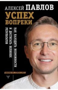Успех вопреки. Как находить возможности и достигать великих результатов / Павлов Алексей Валерьевич