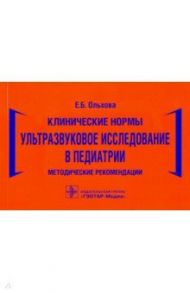 Клинические нормы. Ультразвуковое исследование в педиатрии. Методические рекомендации / Ольхова Елена Борисовна