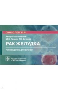 Рак желудка. Руководство для врачей / Ганцев Шамиль Ханяфиевич, Бочкова Татьяна Владимировна