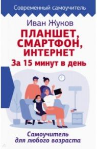 Планшет. Смартфон. Интернет. За 15 минут в день. Самоучитель для любого возраста / Жуков Иван