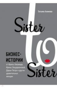 Sister to sister. Бизнес-истории от Ирины Хакамада, Ирины Эльдархановой, Дарьи Петра и других / Акимова Татьяна Петровна