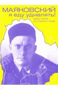 Маяковский. Я еду удивлять! Марш поэта по стране и миру / Антипова Галина Александровна
