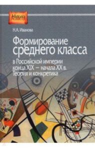 Формирование среднего класса в Российской империи конца XIX - начала XX в. Теория и конкретика / Иванова Наталья Анатольевна