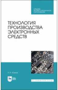 Технология производства электронных средств. СПО / Юрков Николай Кондратьевич