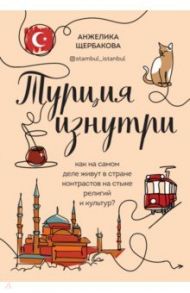 Турция изнутри. Как на самом деле живут в стране контрастов на стыке религий и культур? / Щербакова Анжелика Николаевна