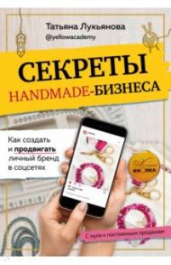 Секреты handmade-бизнеса. Как создать и продвигать личный бренд в соцсетях / Лукьянова Татьяна Сергеевна