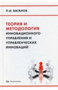 Теория и методология инновационного управления и управленческих инноваций / Ваганов Павел Иванович