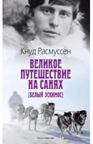 Великое путешествие на санях. Белый эскимос / Расмуссен Кнуд