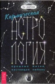 Кармическая астрология. Прошлые жизни, настоящая любовь / Ахарони Рут