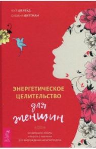 Энергетическое целительство для женщин. Медитации, мудры и работа с чакрами для возрождения жен.духа / Шервуд Кит, Виттман Сабина