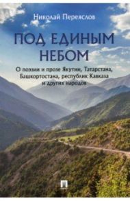 Под единым небом. О поэзии и прозе Якутии, Татарстана, Башкортостана, республик Кавказа и других нар / Переяслов Николай Владимирович