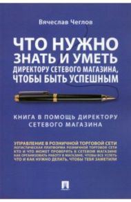 Что нужно знать и уметь директору сетевого магазина, чтобы быть успешным. Книга в помощь директору / Чеглов Вячеслав Петрович