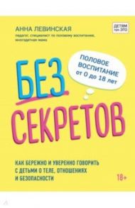 Без секретов. Как бережно и уверенно говорить с детьми о теле, отношениях и безопасности / Левинская Анна Юрьевна