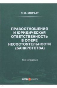 Правоотношения и юридическая ответственность в сфере несостоятельности (банкротства) / Морхат Петр Мечиславович