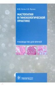 Мастопатия в гинекологической практике. Руководство для врачей / Коган Игорь Юрьевич, Мусина Екатерина Валентиновна