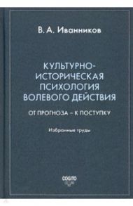 Культурно-историческая психология волевого действия. От прогноза – к поступку. Избранные труды / Иванников Вячеслав Андреевич