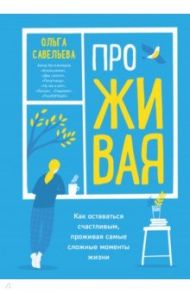 ПроЖИВАЯ. Как оставаться счастливым, проживая самые сложные моменты жизни / Савельева Ольга Александровна