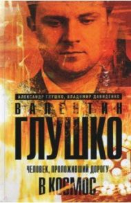 Валентин Глушко. Человек, проложивший дорогу в космос / Глушко Александр Валентинович