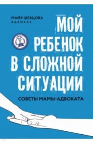 Мой ребенок в сложной ситуации. Советы мамы-адвоката / Шевцова Майя Зейнуллаевна