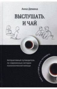 Выслушать и чай. Интерактивный путеводитель по современным методам психологической помощи / Демина Анна