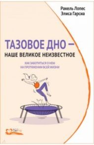 Тазовое дно — наше великое неизвестное. Как заботиться о нем на протяжении всей жизни / Лопес Ракель, Гарсиа Элиса