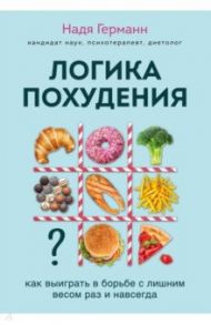 Логика похудения. Как выиграть в борьбе с лишним весом раз и навсегда / Германн Надя