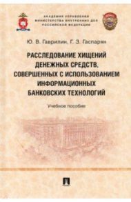 Расследование хищений денежных средств, совершенных с использованием информационных банковских техн. / Гаврилов Юрий, Гаспарян Гурген Зорикович