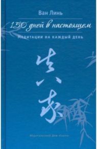150 дней в настоящем. Медитации на каждый день / Ван Линь
