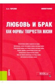 Любовь и брак как формы творчества жизни. Монография / Горелов Анатолий Алексеевич