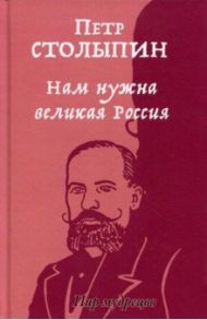 Нам нужна великая Россия. Избранные статьи и речи / Столыпин Петр Аркадьевич