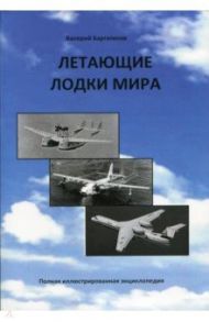 Летающие лодки мира. Полная иллюстрированная энциклопедия / Баргатинов Валерий