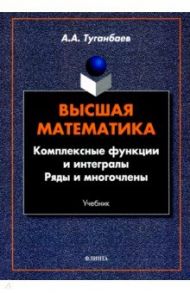 Высшая математика. Комплексные функции и интегралы / Туганбаев Аскар Аканович