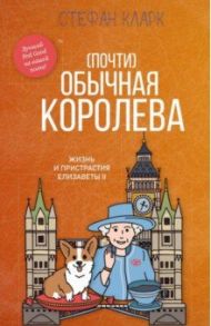 Почти обычная королева. Жизнь и пристрастия Елизаветы II / Кларк Стефани