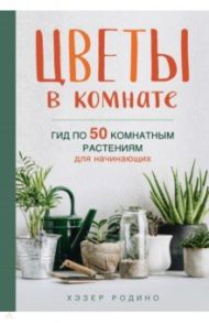 Цветы в комнате. Гид по 50 комнатным растениям для начинающих / Родино Хэзер